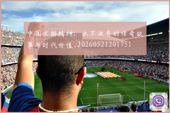 中国女排精神：永不放弃的传奇故事与时代价值_20260521201751