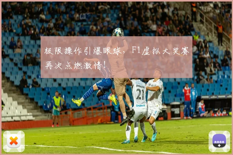 极限操作引爆眼球，F1虚拟大奖赛再次点燃激情！
