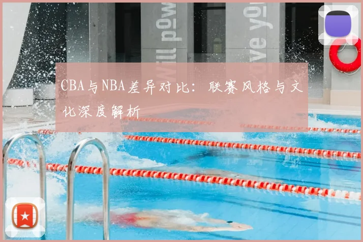 CBA与NBA差异对比：联赛风格与文化深度解析