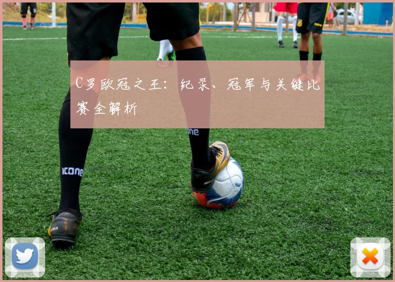 C罗欧冠之王：纪录、冠军与关键比赛全解析