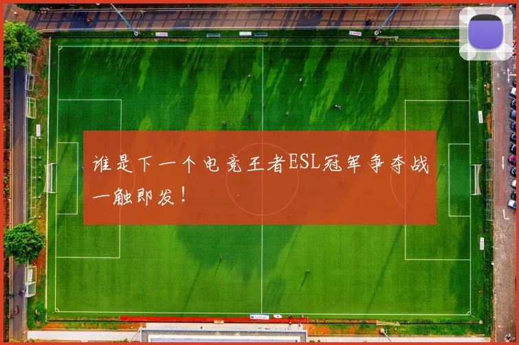 谁是下一个电竞王者ESL冠军争夺战一触即发!