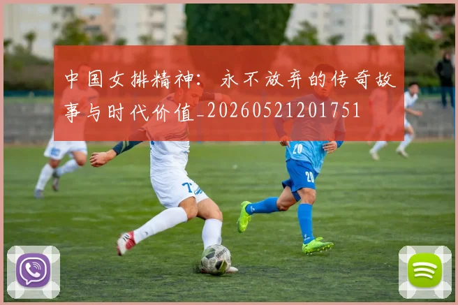 中国女排精神:永不放弃的传奇故事与时代价值_20260521201751