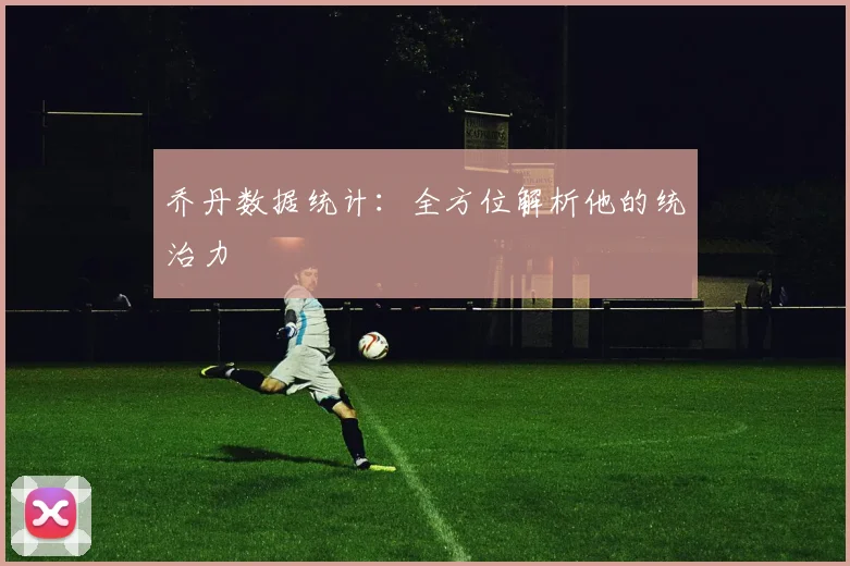 乔丹数据统计：全方位解析他的统治力