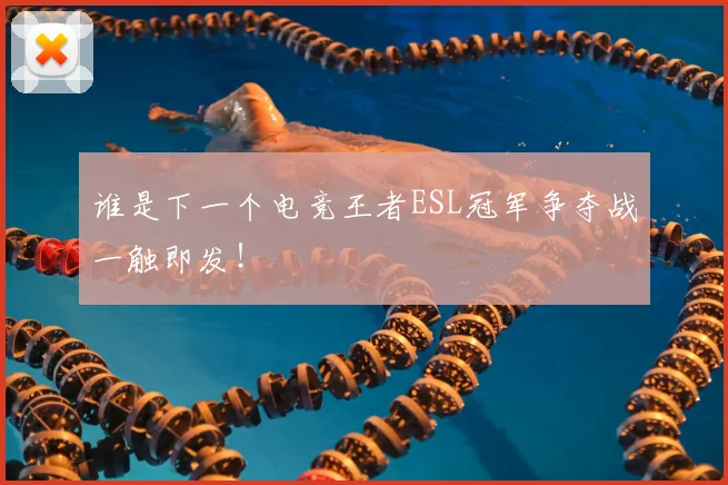 谁是下一个电竞王者ESL冠军争夺战一触即发！
