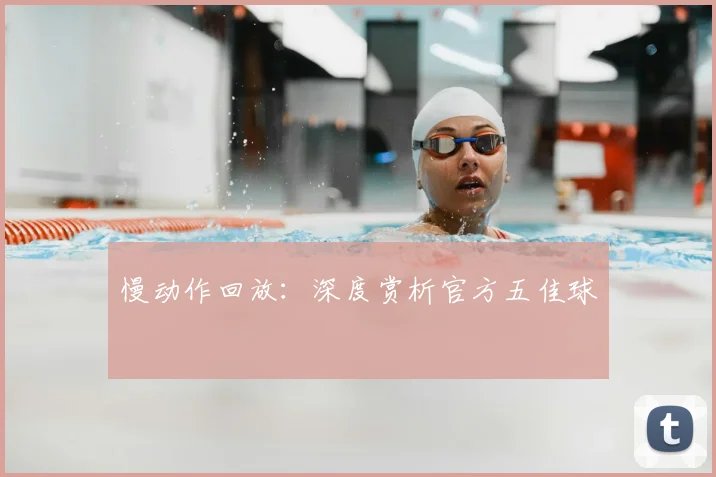 慢动作回放：深度赏析官方五佳球