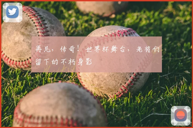 再见，传奇！世界杯舞台，老将们留下的不朽身影