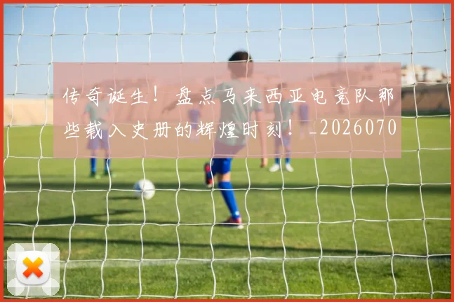 传奇诞生!盘点马来西亚电竞队那些载入史册的辉煌时刻!_20260704165642