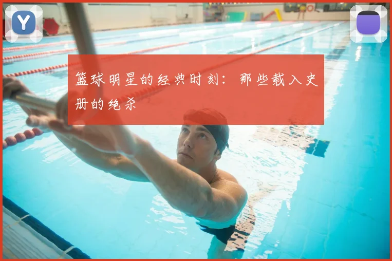 篮球明星的经典时刻：那些载入史册的绝杀
