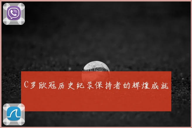 C罗欧冠历史纪录保持者的辉煌成就