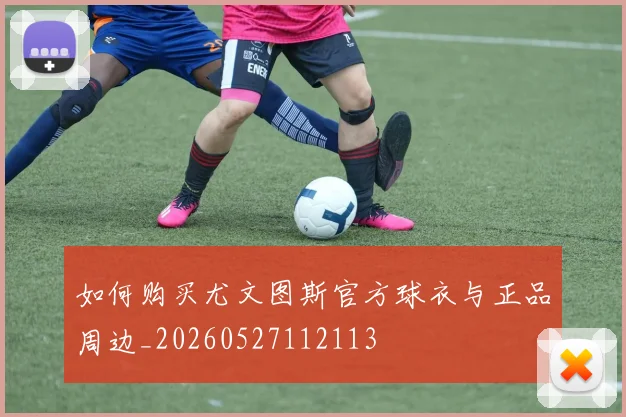 如何购买尤文图斯官方球衣与正品周边_20260527112113