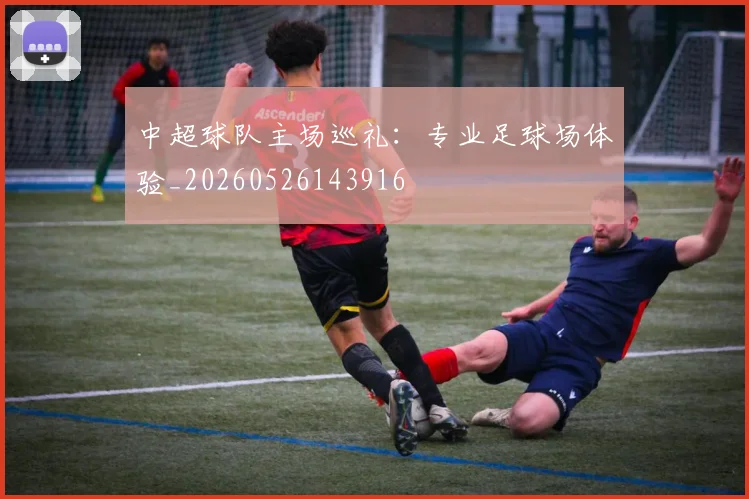 中超球队主场巡礼:专业足球场体验_20260526143916