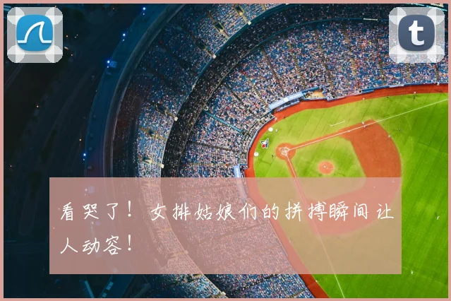 看哭了！女排姑娘们的拼搏瞬间让人动容！