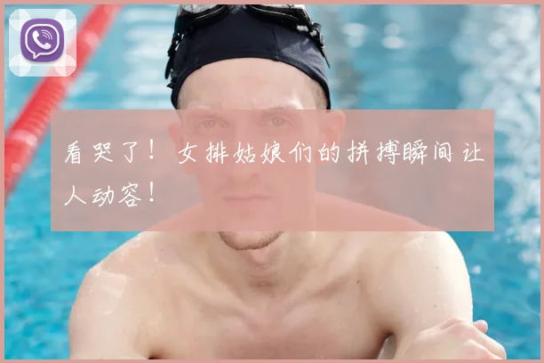 看哭了！女排姑娘们的拼搏瞬间让人动容！