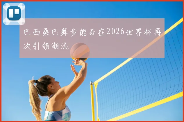 巴西桑巴舞步能否在2026世界杯再次引领潮流