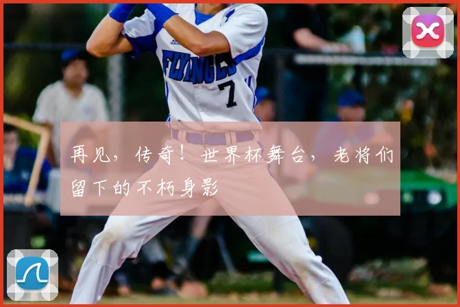 再见，传奇！世界杯舞台，老将们留下的不朽身影