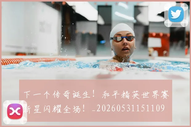 下一个传奇诞生！和平精英世界赛新星闪耀全场！_20260531151109