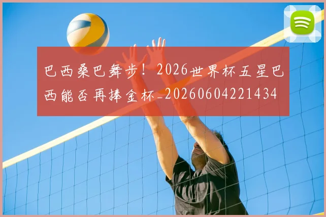 巴西桑巴舞步!2026世界杯五星巴西能否再捧金杯_20260604221434