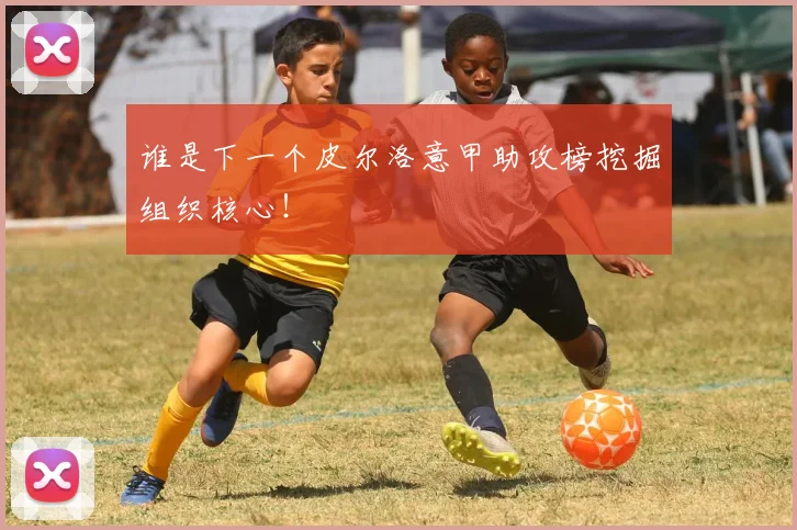 谁是下一个皮尔洛意甲助攻榜挖掘组织核心！