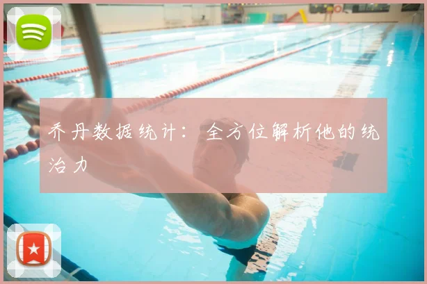 乔丹数据统计：全方位解析他的统治力