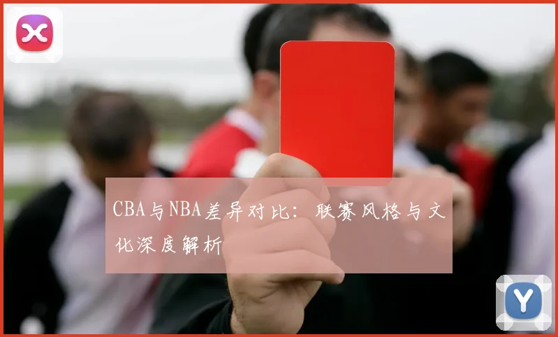 CBA与NBA差异对比:联赛风格与文化深度解析