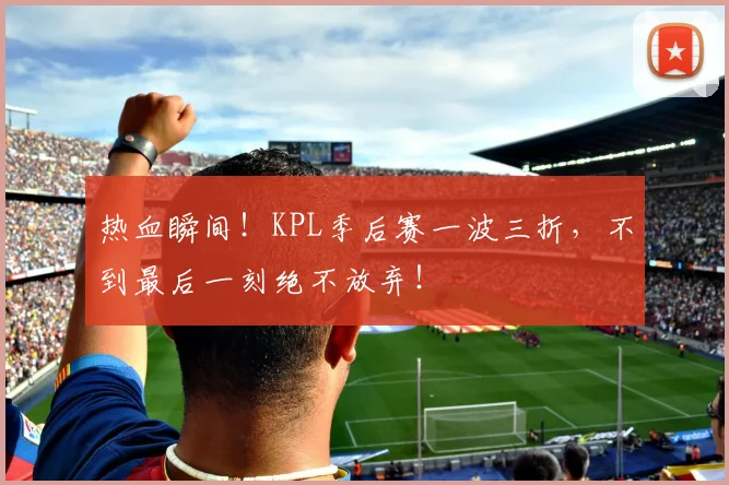 热血瞬间！KPL季后赛一波三折，不到最后一刻绝不放弃！