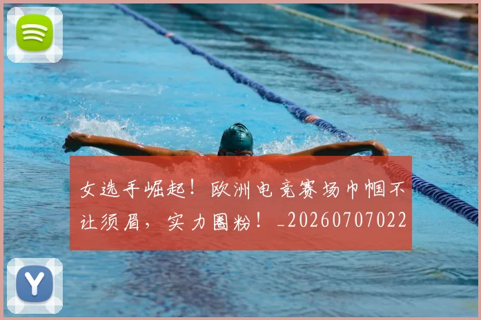 女选手崛起！欧洲电竞赛场巾帼不让须眉，实力圈粉！_20260707022403