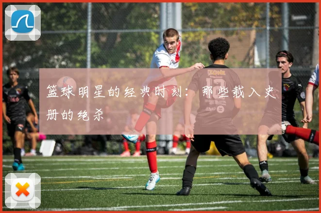 篮球明星的经典时刻:那些载入史册的绝杀