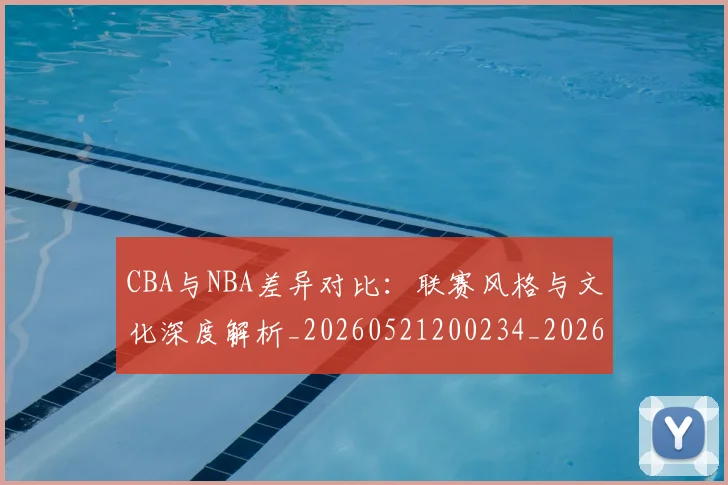 CBA与NBA差异对比：联赛风格与文化深度解析_20260521200234_20260702035106