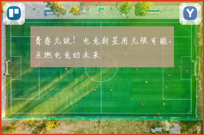 青春无敌！电竞新星用无限可能，点燃电竞的未来
