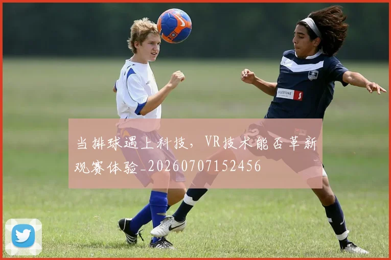 当排球遇上科技，VR技术能否革新观赛体验_20260707152456