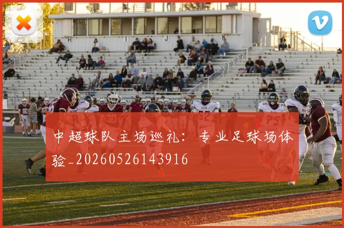 中超球队主场巡礼：专业足球场体验_20260526143916