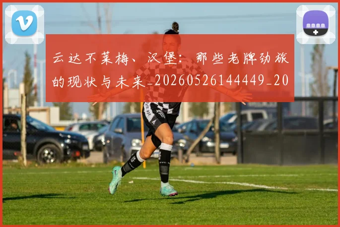 云达不莱梅、汉堡：那些老牌劲旅的现状与未来_20260526144449_20260703213005